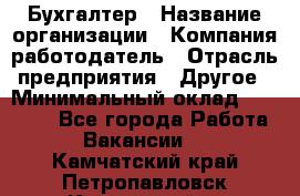 Бухгалтер › Название организации ­ Компания-работодатель › Отрасль предприятия ­ Другое › Минимальный оклад ­ 17 000 - Все города Работа » Вакансии   . Камчатский край,Петропавловск-Камчатский г.